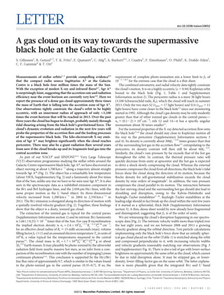 LETTER                                                                                                                                                               doi:10.1038/nature10652




A gas cloud on its way towards the supermassive
black hole at the Galactic Centre
S. Gillessen1, R. Genzel1,2, T. K. Fritz1, E. Quataert3, C. Alig4, A. Burkert4,1, J. Cuadra5, F. Eisenhauer1, O. Pfuhl1, K. Dodds-Eden1,
C. F. Gammie6 & T. Ott1


Measurements of stellar orbits1–3 provide compelling evidence4,5                                      requirement of complete photo-ionization sets a lower limit to fV of
that the compact radio source Sagittarius A* at the Galactic                                          1021 6 0.5 for the extreme case that the cloud is a thin sheet.
Centre is a black hole four million times the mass of the Sun.                                           The combined astrometric and radial velocity data tightly constrain
With the exception of modest X-ray and infrared flares6,7, Sgr A*                                     the cloud’s motion. It is on a highly eccentric (e 5 0.94) Keplerian orbit
is surprisingly faint, suggesting that the accretion rate and radiation                               bound to the black hole (Fig. 1, Table 1 and Supplementary
efficiency near the event horizon are currently very low3,8. Here we                                  Information section 2). The pericentre radius is a mere 36 light hours
report the presence of a dense gas cloud approximately three times                                    (3,100 Schwarzschild radii, RS), which the cloud will reach in summer
the mass of Earth that is falling into the accretion zone of Sgr A*.                                  2013. Only the two stars S2 (rperi 5 17 light hours) and S14 (rperi 5 11
Our observations tightly constrain the cloud’s orbit to be highly                                     light hours) have come closer to the black hole2,3 since our monitoring
eccentric, with an innermost radius of approach of only 3,100                                         started in 1992. Although the cloud’s gas density may be only modestly
times the event horizon that will be reached in 2013. Over the past                                   greater than that of other ionized gas clouds in the central parsec—
three years the cloud has begun to disrupt, probably mainly through                                   ne < (0.122) 3 105 cm23; refs 12 and 14—it has a specific angular
tidal shearing arising from the black hole’s gravitational force. The                                 momentum about 50 times smaller12.
cloud’s dynamic evolution and radiation in the next few years will                                       For the nominal properties of the X-ray detected accretion flow onto
probe the properties of the accretion flow and the feeding processes                                  the black hole15,16 the cloud should stay close to Keplerian motion all
of the supermassive black hole. The kilo-electronvolt X-ray emis-                                     the way to the pericentre (Supplementary Information sections 3
sion of Sgr A* may brighten significantly when the cloud reaches                                      and 4). Its density is currently about 300fV21/2 times greater than that
pericentre. There may also be a giant radiation flare several years                                   of the surrounding hot gas in the accretion flow15: extrapolating to the
from now if the cloud breaks up and its fragments feed gas into the                                   pericentre, its density contrast will then still be about 60fV–1/2.
central accretion zone.                                                                               Similarly, the cloud’s ram pressure by far exceeds that of the hot gas
    As part of our NACO9 and SINFONI10,11 Very Large Telescope                                        throughout the orbit. In contrast, the thermal pressure ratio will
(VLT) observation programmes studying the stellar orbits around the                                   quickly decrease from unity at apocentre and the hot gas is expected
Galactic Centre supermassive black hole, Sgr A*, we have discovered an                                to drive a shock slowly compressing the cloud. Whereas the external
object moving at about 1,700 km s21 along a trajectory almost straight                                pressure compresses the cloud from all directions, the black hole’s tidal
towards Sgr A* (Fig. 1). The object has a remarkably low temperature                                  forces shear the cloud along the direction of its motion, because the
(about 550 K; Supplementary Fig. 2) and a luminosity about five times                                 Roche density for self-gravitational stabilization exceeds the cloud
that of the Sun, unlike any star we have so far seen near Sgr A*. It is also                          density by nine orders of magnitude3. In addition, the ram pressure
seen in the spectroscopic data as a redshifted emission component in                                  compresses the cloud parallel to its motion. The interaction between
the Brc and Brd hydrogen lines, and the 2.058 mm He I lines, with the                                 the fast-moving cloud and the surrounding hot gas should also lead to
same proper motion as the L9-band object. Its three-dimensional                                       shredding and disruption, owing to the Kelvin–Helmholtz and
velocity increased from 1,200 km s21 in 2004 to 2,350 km s21 in                                       Rayleigh–Taylor instabilities17–20. Rayleigh–Taylor instabilities at the
2011. The Brc emission is elongated along its direction of motion with                                leading edge should in fact break up the cloud within the next few years
a spatially resolved velocity gradient (Fig. 2). Together, these findings                             if it started as a spheroidal, thick blob (Supplementary Information
show that the object is a dusty, ionized gas cloud.                                                   section 3). A thin, dense sheet would by now already have fragmented
    The extinction of the ionized gas is typical for the central parsec                               and disintegrated, suggesting that fV is of the order of unity.
(Supplementary Information section 1) and its intrinsic Brc luminosity                                   We are witnessing the cloud’s disruption happening in our spectro-
is 1.66 (60.25) 3 1023 times that of the Sun. For case B recombination                                scopic data (Fig. 2). The intrinsic velocity width more than tripled over
                                                    {1=2
the implied electron density is nc ~2:6|105 fV R{3=2 Te cm23,
                                                          c
                                                                 0:54
                                                                                                      the last eight years, and we see between 2008 and 2011 a growing
for an effective cloud radius of Rc < 15 milli-arcseconds (mas), volume                               velocity gradient along the orbital direction. Test particle calculations
filling factor fV (#1) and an assumed electron temperature Te in units of                             implementing only the black hole’s force show that an initially spher-
104 K, a value typical for the temperatures measured in the central                                   ical gas cloud placed on the orbit (Table 1) is stretched along the orbit
                                                  1=2
parsec12. The cloud mass is Mc ~1:7|1028 fV R3=2 Te g or about
                                                      c
                                                            0:54
                                                                                                      and compressed perpendicular to it, with increasing velocity widths
     1/2
3fV Earth masses. It may plausibly be photo-ionized by the ultraviolet                                and velocity gradients reasonably matching our observations (Fig. 3
radiation field from nearby massive hot stars, as we infer from a com-                                and Supplementary Fig. 4). There is also a tail of gas with lower surface
parison of the recombination rate with the number of impinging Lyman                                  brightness on approximately the same orbit as the cloud, which cannot
continuum photons3,13. This conclusion is supported by the He I/Brc                                   be due to tidal disruption alone. It may be stripped gas, or lower-
line flux ratio of approximately 0.7, which is similar to the values found                            density, lower-filling-factor gas on the same orbit. The latter explana-
in the photo-ionized gas in the central parsec (0.35–0.7). If so, the                                 tion is more plausible given that the integrated Brc and L9-band
1
  Max-Planck-Institut fur extraterrestrische Physik (MPE), Giessenbachstrasse 1, D-85748 Garching, Germany. 2Department of Physics, Le Conte Hall, University of California, Berkeley, California 94720,
                       ¨
USA. 3Department of Astronomy, University of California, Berkeley, California 94720, USA. 4Universitatssternwarte der Ludwig-Maximilians-Universitat, Scheinerstrasse 1, D-81679 Munchen, Germany.
                                                                                                     ¨                                              ¨                                  ¨
5
  Departamento de Astronomıa y Astrofısica, Pontificia Universidad Catolica de Chile, Vicuna Mackenna 4860, 7820436 Macul, Santiago, Chile. 6Center for Theoretical Astrophysics, Astronomy and Physics
                              ´          ´                            ´                   ˜
Departments, University of Illinois at Urbana-Champaign, 1002 West Green Street, Urbana, Illinois 61801, USA.


                                                                                                                                    5 J A N U A RY 2 0 1 2 | VO L 4 8 1 | N AT U R E | 5 1
                                                           ©2012 Macmillan Publishers Limited. All rights reserved
 