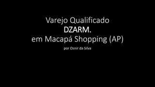 Varejo Qualificado 
DZARM. 
em Macapá Shopping (AP) 
por Osnir da Silva 
 