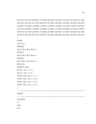 141
39.81072 50.11872 63.09573 79.43282 100.0000 125.8925 158.4893 199.5262 251.1886
316.2278 398.1072 501.1872 630.9573 794.3282 1000.000 1258.925 1584.893 1995.262
0.630957 0.794328 1.000000 1.258925 1.584893 1.995262 2.511886 3.162278 3.981072
5.011872 6.309572 7.943282 10.00000 12.58925 15.84893 19.95262 25.11886 31.62278
39.81072 50.11872 63.09573 79.43282 100.0000 125.8925 158.4893 199.5262 251.1886
316.2278 398.1072 501.1872 630.9573 794.3282 1000.000 1258.925 1584.893 1995.262/
/
PORO
144∗0.13 /
PERMX
36∗13 36∗4 36∗2 36∗15 /
PERMY
36∗13 36∗4 36∗2 36∗15 /
PERMZ
36∗13 36∗4 36∗2 36∗15 /
EQUALS
DTHETA 360 /
DZ 30 1 36 1 1 1 2 /
DZ 50 1 36 1 1 3 4 /
TOPS 7340 1 36 1 1 1 1 /
TOPS 7370 1 36 1 1 2 2 /
TOPS 7400 1 36 1 1 3 3 /
TOPS 7450 1 36 1 1 4 4 /
/
−− =============================================
PROPS
−− =============================================
NCOMPS
9 /
EOS
PR /
 