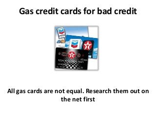 Gas credit cards for bad credit
All gas cards are not equal. Research them out on
the net first
 