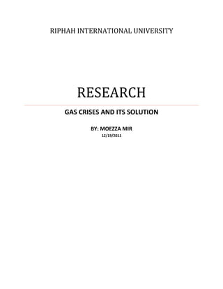 RIPHAH INTERNATIONAL UNIVERSITY




      RESEARCH
   GAS CRISES AND ITS SOLUTION

          BY: MOEZZA MIR
             12/19/2011
 
