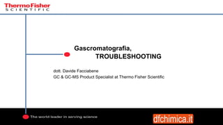 Gascromatografia,
……….TROUBLESHOOTING
dott. Davide Facciabene
GC & GC-MS Product Specialist at Thermo Fisher Scientific
 