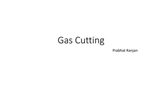 Gas Cutting
Prabhat Ranjan
 