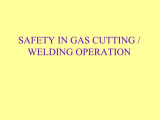 SAFETY IN GAS CUTTING /
WELDING OPERATION
 