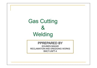 Gas Cutting
&
Welding
Gas Cutting
&
Welding
PPREPARED BY
SOUMEN MAKAR
RECLAMATION AND DREDGING WORKS
BMCT/JNPT-4
 