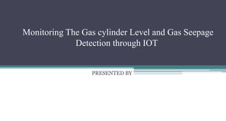 Monitoring The Gas cylinder Level and Gas Seepage
Detection through IOT
PRESENTED BY
 
