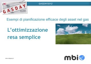 www.mbigroup.it 
GASDAY2012 
Esempi di pianificazione efficace degli asset nel gas 
L’ottimizzazione 
resa semplice 
 