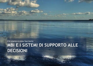 Chi siamo e cosa facciamo 
MBI E I SISTEMI DI SUPPORTO ALLE 
DECISIONI 
 