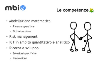 Le competenze 
• Modellazione matematica 
• Ricerca operativa 
• Ottimizzazione 
• Risk management 
• ICT in ambito quantitativo e analitico 
• Ricerca e sviluppo 
• Soluzioni specifiche 
• Innovazione 
 
