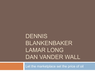 DENNIS BlankenbakerLamar LongDan Vander Wall Let the marketplace set the price of oil 