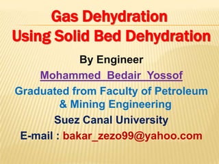 Gas Dehydration
Using Solid Bed Dehydration
By Engineer
Mohammed Bedair Yossof
Graduated from Faculty of Petroleum
& Mining Engineering
Suez Canal University
E-mail : bakar_zezo99@yahoo.com

 