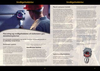 Vedligeholdelse

Vedligeholdelse
Placér sensoren korrekt
Efter at potentielle farer og udslip/opsamlingspunkter er identificeret, er det vigtigt at få placeret gasdetektoren rigtigt. Hvis den placeres i det
forkerte område, kan et gasudslip forekomme og
sensoren ser det måske aldrig. Det at kende miljøet (det fysiske område og miljøet), og hvilke gasser der måles, er en stor overvejelse i placeringen
af detekteringsudstyret. Nogle gasser, som metan
og hydrogen, er lettere end luft. Når de udsendes,
vil disse gasser lægge sig over oxygen i atmosfæren. Sensorer som skal måle disse gasser bør
placeres over udslipspunktet. I lukkede rum bør
sensoren være tæt på loftet. Dette er områder,
hvor gasser, der er lettere end luft, vil akkumulere.
For indendørsmiljøer så vel som udendørsmiljøer
kan luftstrømningsretninger og hastigheden også
have betydning for placering af sensoren. Områder hvor luftstrømningerne vil trække eller skubbe
gasser væk fra sensorerne vil forhindre målingen.

Placering og vedligeholdelse af stationære gasdetektionsystemer
Det at beskytte medarbejdere og værdier imod risici fra forskellig gasarter er
en udfordring i mange firmaer.

Stationært system

mange integrerede komponenter, med en gasdetektor som det afgørende element.

En måde at gribe problemet an på er ved at
installere og vedligeholde et fast installeret gasdetekteringssystem. Et fast installeret gas detekterings system består af sensorer (typisk elektrokemiske, infrarøde eller katalytiske dele), som reagerer
på specifikke gasser. Disse sensorer er placeret
spredt i hele anlægget.

Identificerer farerne

Gasmålingen fra sensorerne sendes fra hver sensor tilbage til en eller flere detekteringsstationer.
Disse signaler kan bestå af alt fra analoge 4-20
mA signaler, digitale signaler med høj hastighed
eller selv en wireless datatransmission. Når disse
signaler er modtaget, bearbejder kontrolleren
signalerne og reagerer på enhver alarmsituation,
der kunne være tilstede, ved at tænde for strobe
lysene , sirener, igangsætte en ventil eller starte/
stoppe en proces. Dette er et komplekst system af

Stationære gasdetekteringssystemer er brugt
på mange måder for at beskytte de ansatte. En
måde, de er brugt på, er til at detektere gasudslip
som en del af en industriel proces. Behandlede
gasser kan blive udsendt fra mange forskellige
steder som fx ventiler, svejsesamlinger, pakninger,
flanger eller pakninger i stempler. Shippingruter
eller opbevaringsområder bør også overvejes som
udslipspunkter.
De udsendte gasser kan være eksplosive eller ekstremt giftige. At identificere at et udslip har fundet
sted, er essentielt for de ansattes sikkerhed.

20

Med alle disse variabler, der påvirker placeringen
af sensorer, bør det overvejes at vælge detektorer som giver mest fleksibilitet. Visse produkter
er i stand til at måle to gasser i stedet for en og
tillader dermed, at flere gasser eller sensorer skal
placeres i et bestemt område. Muligheden for at
placere sensoren langt væk fra hoveddisplayet
og brugerkontaktfladen er også en stor fordel.
Når alle sensorerne er placeret er de typisk forbundet til et kontrolsystem. Dette er gjort med
enten en analog (typisk 4-20 mA) eller et digitalt
signal.
Der er mange digitale protokoller til rådighed i
dag som Modbus, Profitbus eller Fieldbus. Signalet
(enten analog eller digitalt) vil transmittere læsningen fra sensorerne til kontrolleren, hvor det vil blive
overvåget. Når delene sammenkobles (for strømforsyning eller for kontrol af udstyret), bør den rette
elektriske kode for lokalisationen blive fulgt.

Systemvedligeholdelse
Gasmålere er typisk udsat for barske forhold. De er
placeret i områder, hvor de er udsat for ekstremt
vejr, snavs, olie og støv fra murbrokker.

forurenede og blokerede over tid. Når filteret først
er blokeret kan gassen blive forhindret eller stoppet i at spredes til sensoren.
Hvis gassen ikke kan sprede sig til sensoren, vil
detektoren ikke længere reagere ordentligt på
lækager. Visuel inspektion fanger ikke altid blokerede eller snavsede filtre. Derfor er det anbefalet
rutinemæssigt at funktionsteste instrumentet. En
funktionstest udføres ved at udsætte sensoren for
en kendt koncentration af gas, for at sikre at sensoren reager på det laveste alarmpunkt.
Hvis sensoren ikke svarer ordentligt, kan det være,
fordi filtret er blokeret af snavs eller murrester, eller
fordi sensoren trænger til at blive kalibreret. Ud
over at funktionsteste instrumentet bør det også
regelmæssigt blive kalibreret. En kalibrering af
sensorerne justerer instrumentet baseret på sensorens respons på en kendt koncentration af gas.
Denne proces sikrer at sensoren reagerer præcist
på gassen.
Hvis sensoren ikke kan kalibreres, bør den udskiftes. Ordentlig planlægning og placering af sensoren er første skridt til at sikre de ansatte og anlægget fra gasrisici i hvilken som helst facilitet.

”Rutinetest og kalibrering af udstyret sikrer, at det vil fortsætte med at
reagere ordentligt og præcist på
berøring med gas og give et sikkert
arbejdsmiljø”

”

Udtaler Matt Thiel - General Product Manager for
Industrial Scientific Corporation.

Disse produkter er designet til at virke under disse
forhold, men instrumenterne bør blive efterset
regelmæssigt. Filterelementer brugt til at holde
snavs og vand ude og væk fra sensoren kan blive

21

 