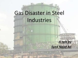 Gas Disaster in Steel
Industries
A talk by
Syed Najaf Ali
 