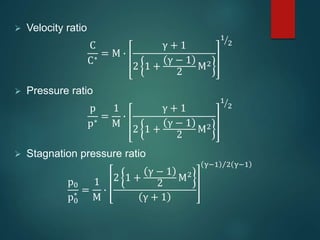 Velocity ratio
C
C∗
= M ∙
γ + 1
2 1 +
γ − 1
2
M2
1
2
 Pressure ratio
p
p∗
=
1
M
∙
γ + 1
2 1 +
γ − 1
2
M2
1
2
 Stagnation pressure ratio
p0
p0
∗ =
1
M
∙
2 1 +
γ − 1
2
M2
γ + 1
γ−1 2 γ−1
 