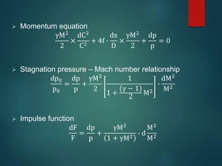  Momentum equation
γM2
2
×
dC2
C2
+ 4f ∙
dx
D
×
γM2
2
+
dp
p
= 0
 Stagnation pressure – Mach number relationship
dp0
p0
=
dp
p
+
γM2
2
1
1 +
γ − 1
2
M2
∙
dM2
M2
 Impulse function
dF
F
=
dp
p
+
γM2
1 + γM2
∙ d
M2
M2
 