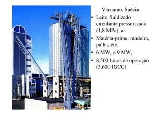 Vermont, EUA
• Capacidade 200 t/dia
• Gás 16,75 MJ/Nm3
• Matéria-prima:
cavaco de madeira
• Tecnologia: leito
fluidizado, vapor
• Temp. 700-750oC
•  7-8 MW
 