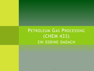 PETROLEUM GAS PROCESSING
(CHEM 433)
ZIN EDDINE DADACH
1
 