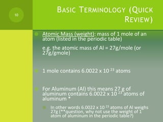 BASIC TERMINOLOGY (QUICK
REVIEW)
 Atomic Mass (weight): mass of 1 mole of an
atom (listed in the periodic table)
e.g. the...