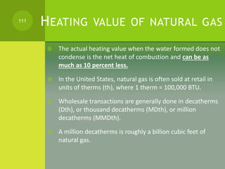 HEATING VALUE OF NATURAL GAS
 The actual heating value when the water formed does not
condense is the net heat of combust...