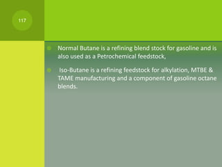  Normal Butane is a refining blend stock for gasoline and is
also used as a Petrochemical feedstock,
 Iso-Butane is a re...