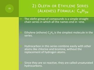 2) OLEFIN OR ETHYLENE SERIES
(ALKENES) FORMULA: CNH2N
 The olefin group of compounds is a simple straight
chain series in...