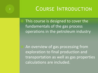 COURSE INTRODUCTION
 This course is designed to cover the
fundamentals of the gas process
operations in the petroleum ind...