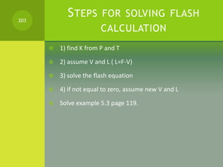 STEPS FOR SOLVING FLASH
CALCULATION
 1) find K from P and T
 2) assume V and L ( L=F-V)
 3) solve the flash equation
 ...