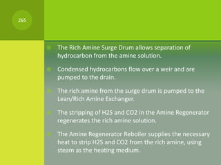  The Rich Amine Surge Drum allows separation of
hydrocarbon from the amine solution.
 Condensed hydrocarbons flow over a...
