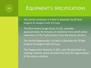 EQUIPMENT'S SPECIFICATIONS
 The amine contactor is 5 feet in diameter by 65 feet
tangent to tangent with 22 trays.
 The ...