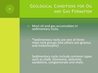 GEOLOGICAL CONDITIONS FOR OIL
AND GAS FORMATION
 Most oil and gas accumulates in
sedimentary rocks.
 *Sedimentary rocks ...