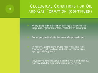 GEOLOGICAL CONDITIONS FOR OIL
AND GAS FORMATION (CONTINUED)
 Many people think that an oil or gas reservoir is a
large un...