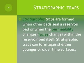 STRATIGRAPHIC TRAPS
 Stratigraphic traps are formed
when other beds seal a reservoir
bed or when the permeability
changes...