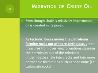 MIGRATION OF CRUDE OIL
 Even though shale is relatively impermeable,
oil is created in its pores.
 As tectonic forces mo...