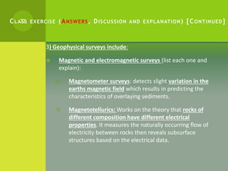 CLASS EXERCISE (ANSWERS, DISCUSSION AND EXPLANATION) [CONTINUED]
3) Geophysical surveys include:
 Magnetic and electromag...