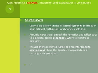  Seismic surveys
 Seismic exploration utilizes an acoustic (sound) source such
as an artificial earthquake ( or dynamite...