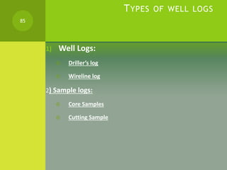 TYPES OF WELL LOGS
1) Well Logs:
 Driller’s log
 Wireline log
2) Sample logs:
 Core Samples
 Cutting Sample
85
 
