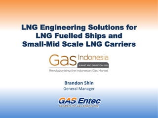 LNG Engineering Solutions for
LNG Fuelled Ships and
Small-Mid Scale LNG Carriers
Brandon Shin
General Manager
Solutions for Gas Engineering
 