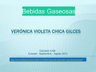 Bebidas Gaseosas


VERÓNICA VIOLETA CHICA GILCES


                            Comisión C-68
                   Cursado: Septiembre – Agosto 2012

http://www.taringa.net/posts/info/13270664/Tipos-de-Gaseosas-y-sus-historias.html
 