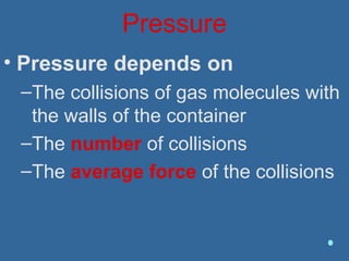 Pressure
• Pressure depends on
–The collisions of gas molecules with
the walls of the container
–The number of collisions
–The average force of the collisions
 