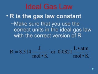 Ideal Gas Law
• R is the gas law constant
–Make sure that you use the
correct units in the ideal gas law
with the correct version of R
K•mol
atm•L
0.0821or
K•mol
J
8.314R =
 