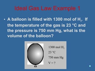 • A balloon is filled with 1300 mol of H2. If
the temperature of the gas is 23 °C and
the pressure is 750 mm Hg, what is the
volume of the balloon?
Ideal Gas Law Example 1
1300 mol H2
23 °C
750 mm Hg
V = ?
 