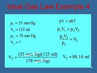 Ideal Gas Law Example 4
p1 = 55 mm Hg
V1 =125 ml
p2 = 78 mm Hg
V2 = ?
p1V1 = p2V2
p1V1
p2
= V2
V2 =
(55 mm Hg)(125 ml)
(78 mm Hg)
V2 = 88.14 ml
pV = nRT
 