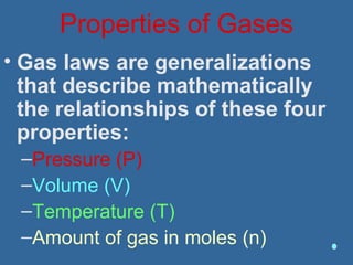 Properties of Gases
• Gas laws are generalizations
that describe mathematically
the relationships of these four
properties:
–Pressure (P)
–Volume (V)
–Temperature (T)
–Amount of gas in moles (n)
 