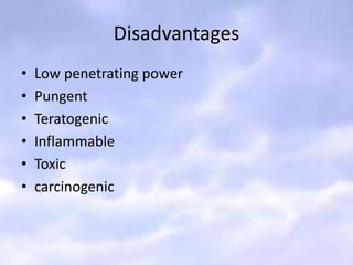 Disadvantages
• Low penetrating power
• Pungent
• Teratogenic
• Inflammable
• Toxic
• carcinogenic
 