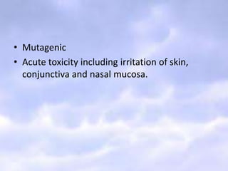 • Mutagenic
• Acute toxicity including irritation of skin,
conjunctiva and nasal mucosa.
 