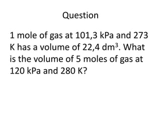 Question
1 mole of gas at 101,3 kPa and 273
K has a volume of 22,4 dm3. What
is the volume of 5 moles of gas at
120 kPa and 280 K?

 