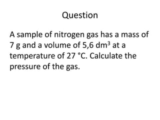 Question
A sample of nitrogen gas has a mass of
7 g and a volume of 5,6 dm3 at a
temperature of 27 °C. Calculate the
pressure of the gas.

 