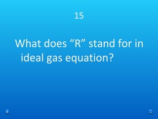 15 What does “R” stand for in ideal gas equation? + - 