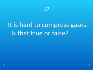 17 It is hard to compress gases. Is that true or false? + - 