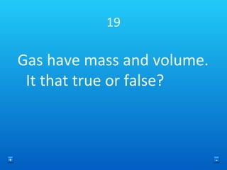 19 Gas have mass and volume. It that true or false? + - 